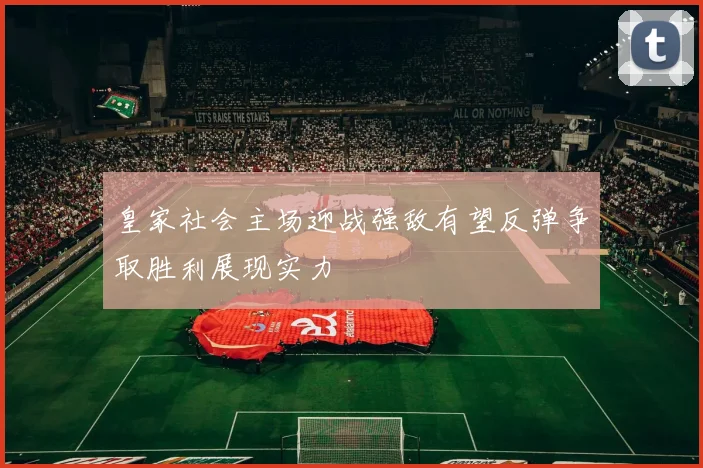 皇家社会主场迎战强敌有望反弹争取胜利展现实力