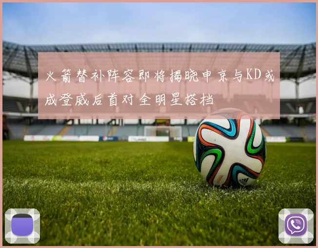 火箭替补阵容即将揭晓申京与KD或成登威后首对全明星搭档