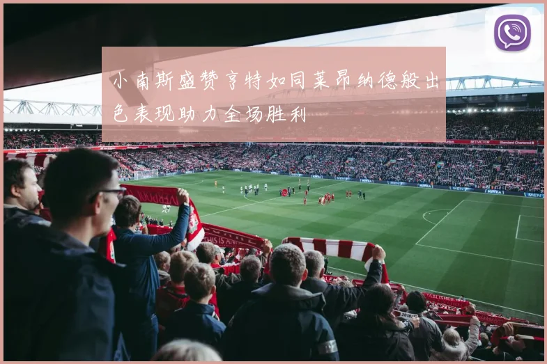 小南斯盛赞亨特如同莱昂纳德般出色表现助力全场胜利