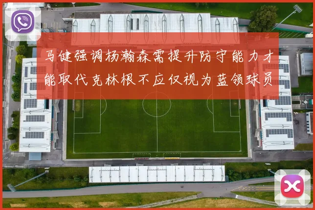 马健强调杨瀚森需提升防守能力才能取代克林根不应仅视为蓝领球员