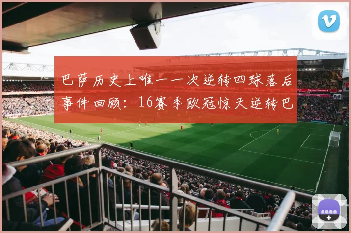 巴萨历史上唯一一次逆转四球落后事件回顾：16赛季欧冠惊天逆转巴黎