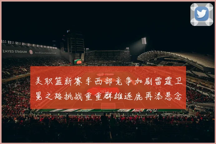 美职篮新赛季西部竞争加剧雷霆卫冕之路挑战重重群雄逐鹿再添悬念