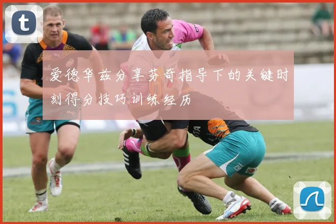 爱德华兹分享芬奇指导下的关键时刻得分技巧训练经历