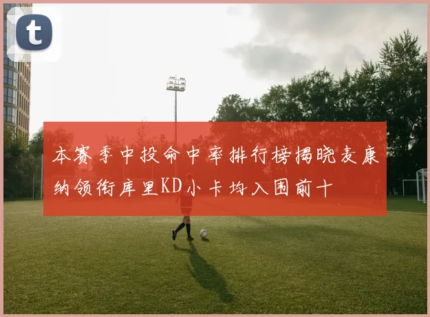 本赛季中投命中率排行榜揭晓麦康纳领衔库里KD小卡均入围前十