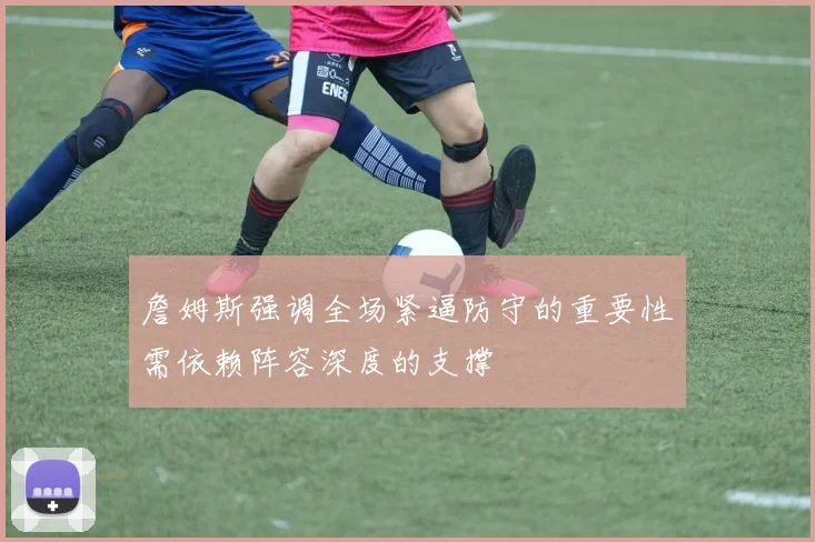 詹姆斯强调全场紧逼防守的重要性需依赖阵容深度的支撑