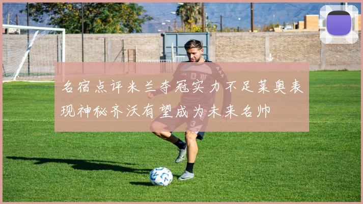 名宿点评米兰夺冠实力不足莱奥表现神秘齐沃有望成为未来名帅