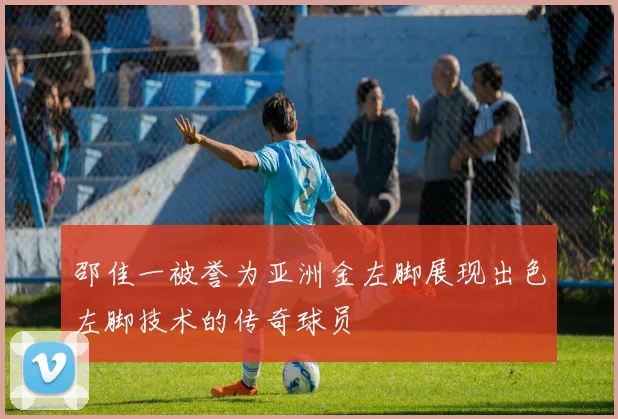邵佳一被誉为亚洲金左脚展现出色左脚技术的传奇球员