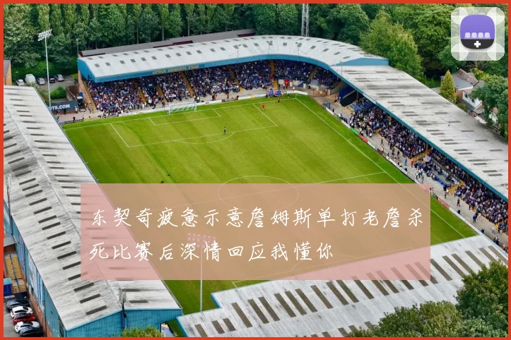 东契奇疲惫示意詹姆斯单打老詹杀死比赛后深情回应我懂你