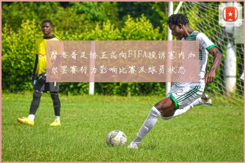 摩洛哥足协正式向FIFA投诉塞内加尔罢赛行为影响比赛及球员状态