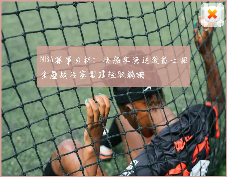NBA赛事分析：快船客场逆袭爵士掘金鏖战活塞雷霆轻取鹈鹕