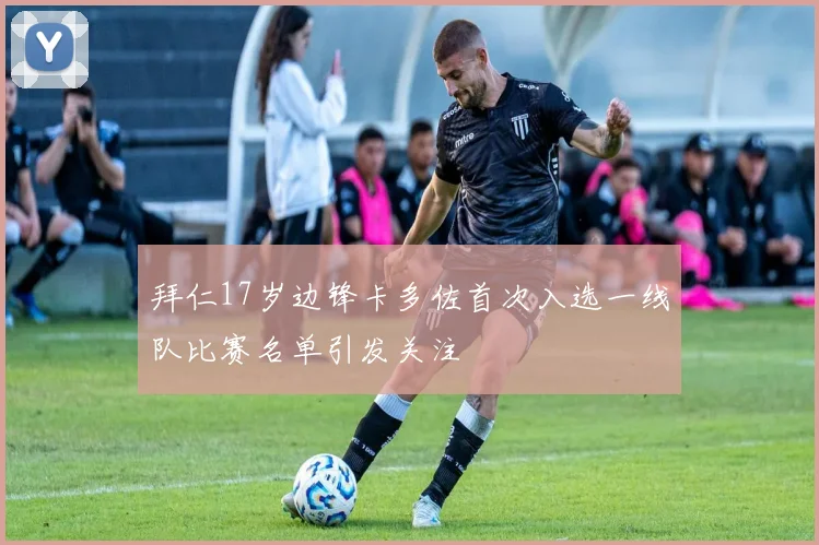 拜仁17岁边锋卡多佐首次入选一线队比赛名单引发关注