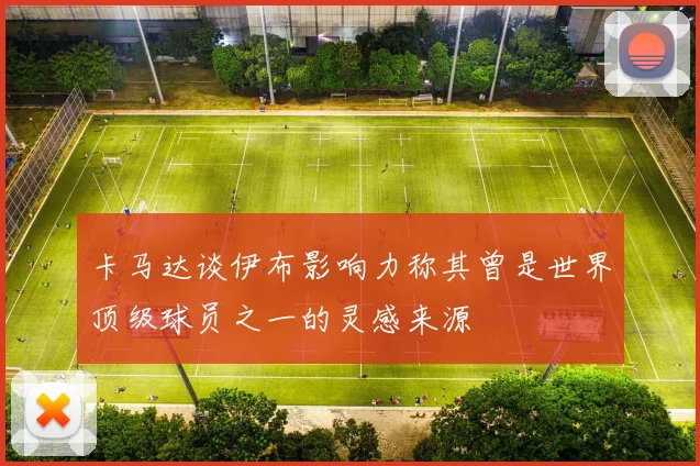 卡马达谈伊布影响力称其曾是世界顶级球员之一的灵感来源