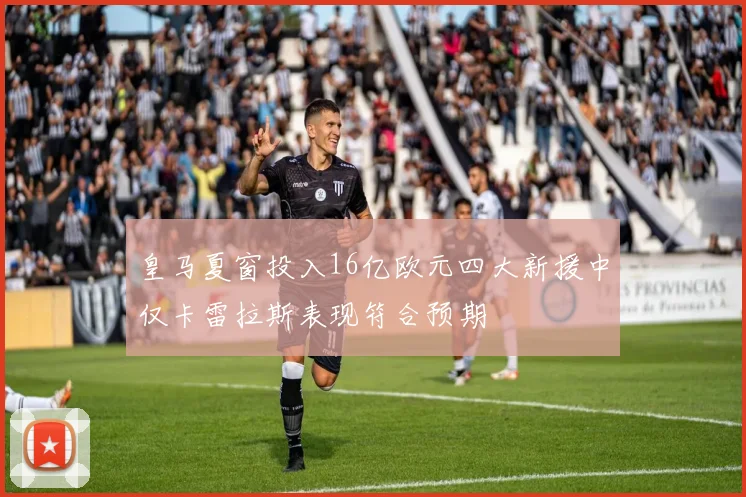 皇马夏窗投入16亿欧元四大新援中仅卡雷拉斯表现符合预期