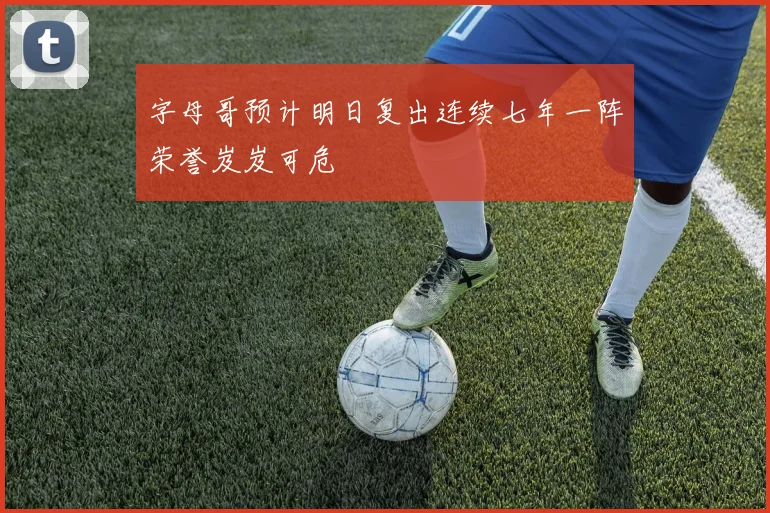 字母哥预计明日复出连续七年一阵荣誉岌岌可危