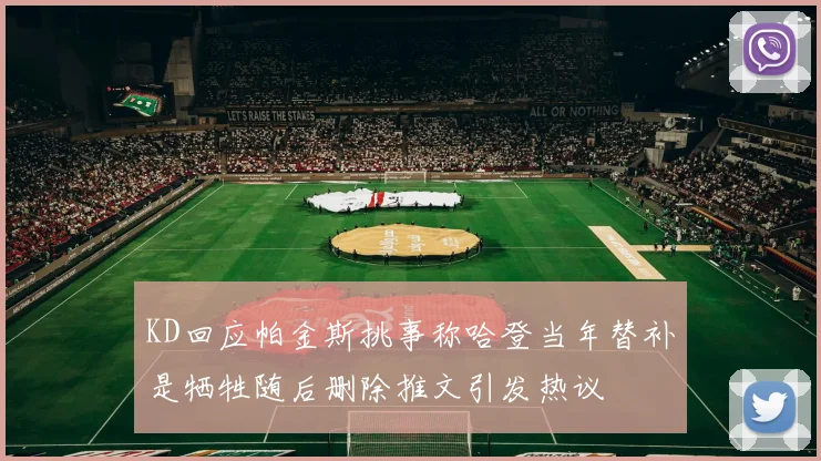 KD回应帕金斯挑事称哈登当年替补是牺牲随后删除推文引发热议