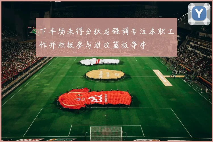 下半场未得分狄龙强调专注本职工作并积极参与进攻篮板争夺