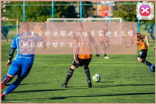 小里分析快船进攻体系雷迪克无球跑位提升球队活力