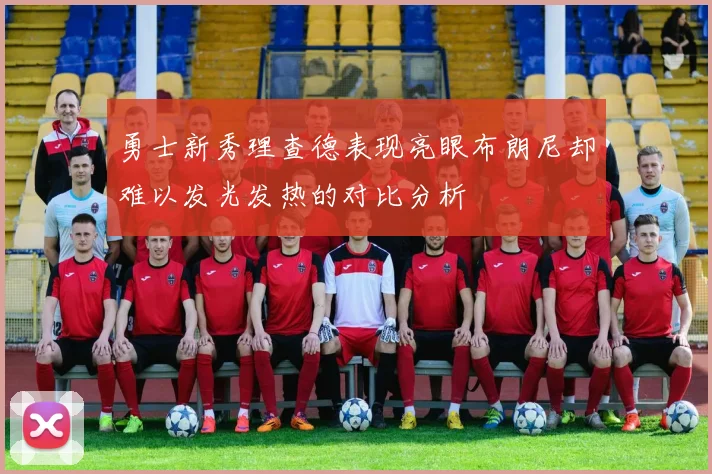 勇士新秀理查德表现亮眼布朗尼却难以发光发热的对比分析