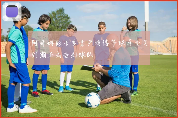 阿奇姆彭卡多索尹鸿博等球员合同到期正式告别球队