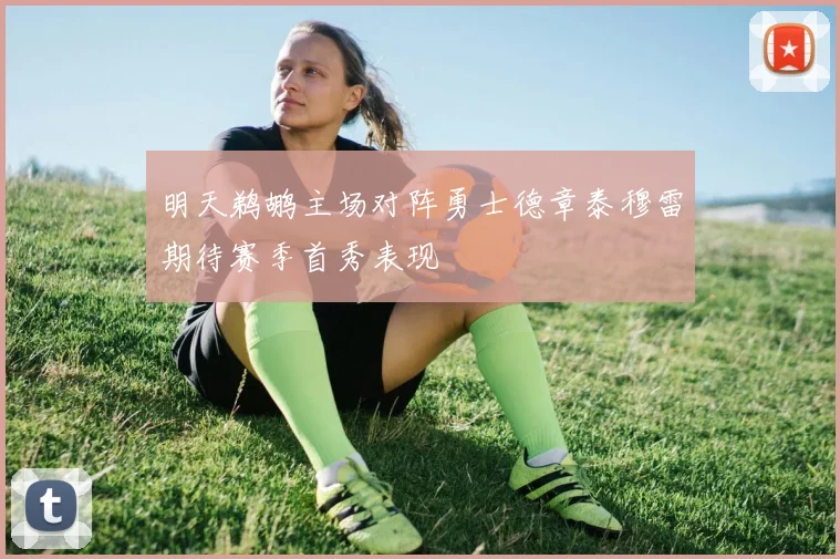 明天鹈鹕主场对阵勇士德章泰穆雷期待赛季首秀表现