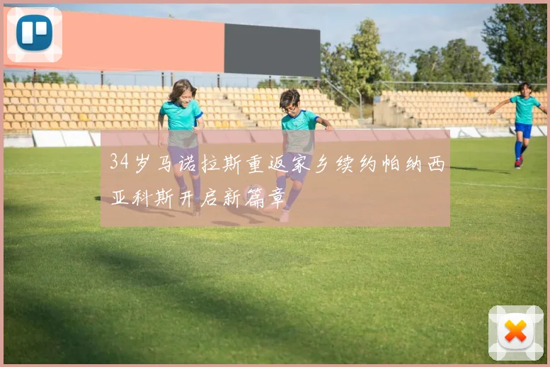 34岁马诺拉斯重返家乡续约帕纳西亚科斯开启新篇章