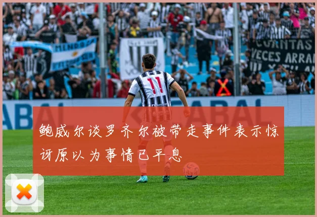 鲍威尔谈罗齐尔被带走事件表示惊讶原以为事情已平息