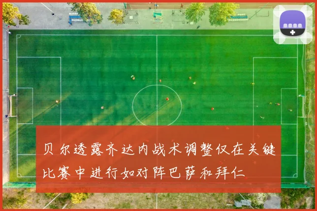 贝尔透露齐达内战术调整仅在关键比赛中进行如对阵巴萨和拜仁