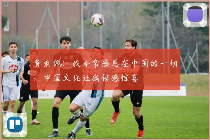 费利佩：我非常感恩在中国的一切，中国文化让我倍感惊喜
