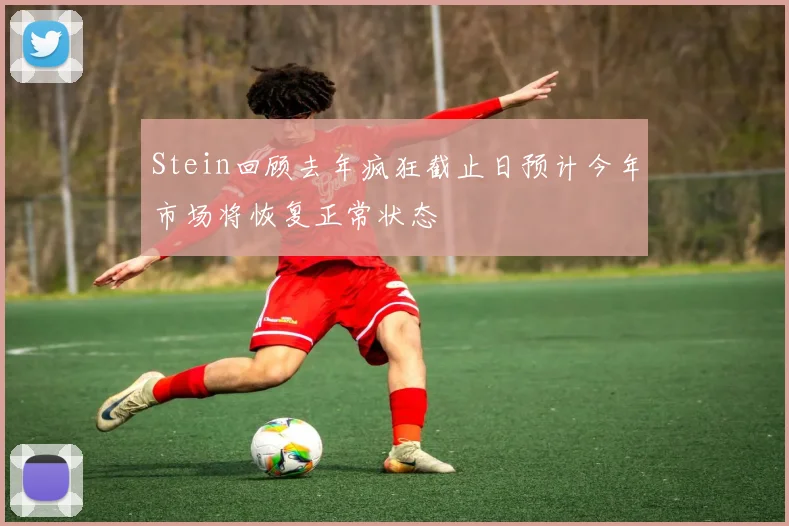 Stein回顾去年疯狂截止日预计今年市场将恢复正常状态