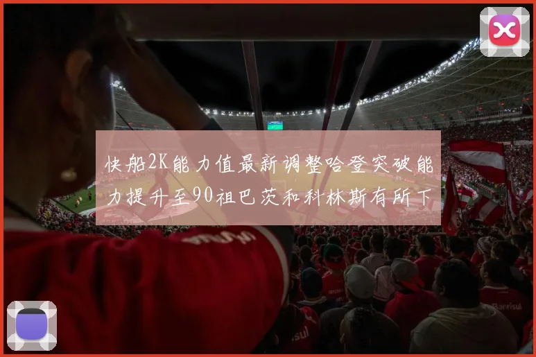 快船2K能力值最新调整哈登突破能力提升至90祖巴茨和科林斯有所下滑