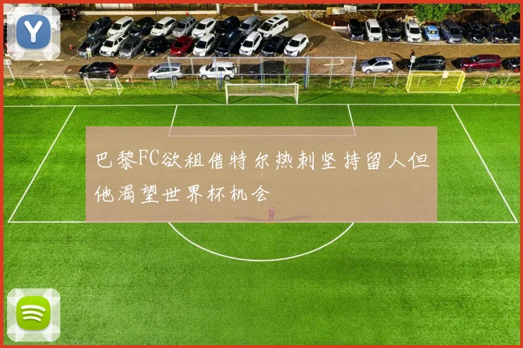 巴黎FC欲租借特尔热刺坚持留人但他渴望世界杯机会