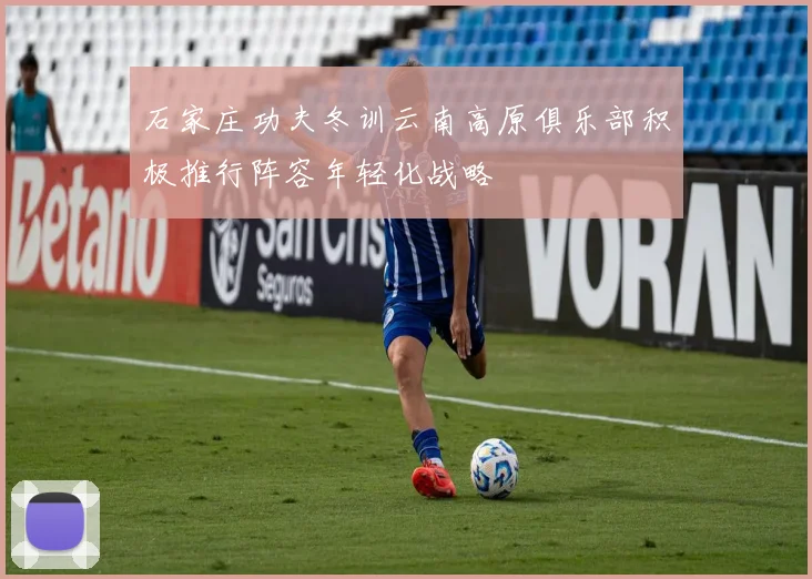 石家庄功夫冬训云南高原俱乐部积极推行阵容年轻化战略