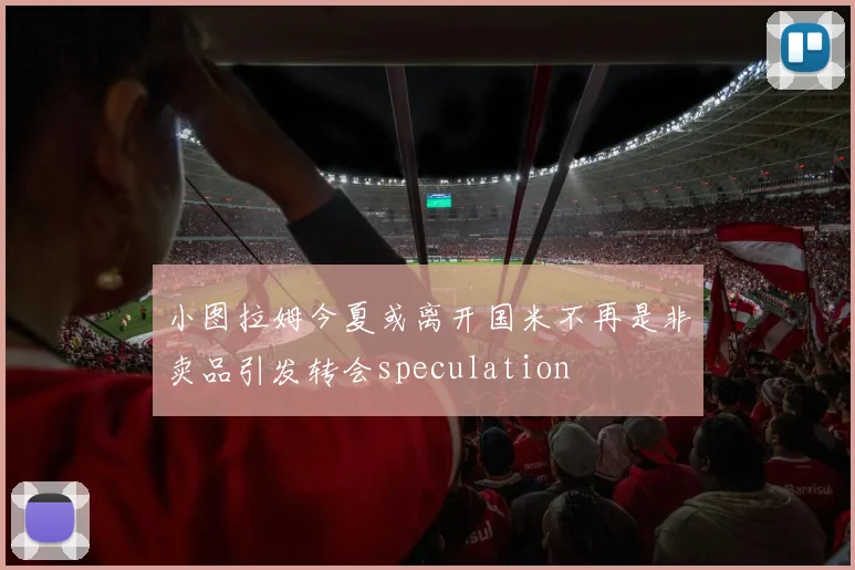 小图拉姆今夏或离开国米不再是非卖品引发转会speculation