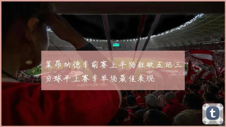 莱昂纳德季前赛上半场狂砍五记三分球平上赛季单场最佳表现