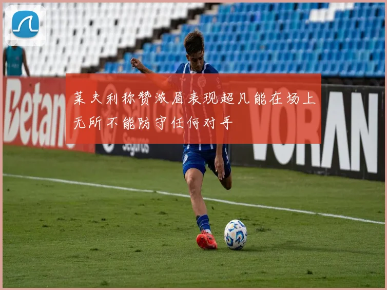 莱夫利称赞浓眉表现超凡能在场上无所不能防守任何对手
