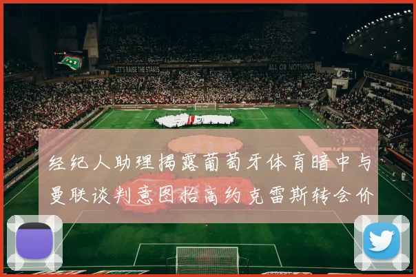 经纪人助理揭露葡萄牙体育暗中与曼联谈判意图抬高约克雷斯转会价格