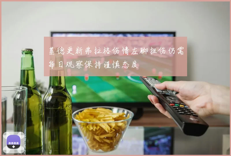 基德更新弗拉格伤情左脚扭伤仍需每日观察保持谨慎态度