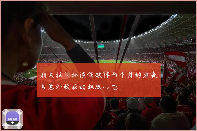 利夫拉门托谈伤缺阵两个月的沮丧与意外收获的积极心态