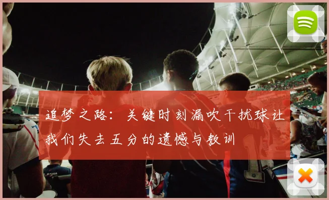 追梦之路：关键时刻漏吹干扰球让我们失去五分的遗憾与教训