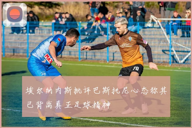 埃尔纳内斯批评巴斯托尼心态称其已背离真正足球精神