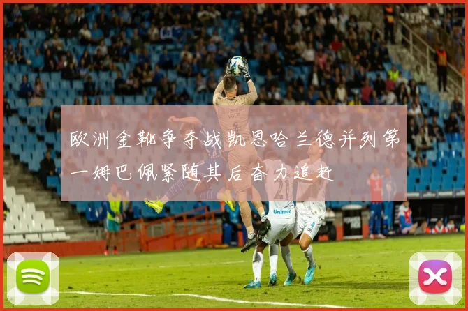 欧洲金靴争夺战凯恩哈兰德并列第一姆巴佩紧随其后奋力追赶
