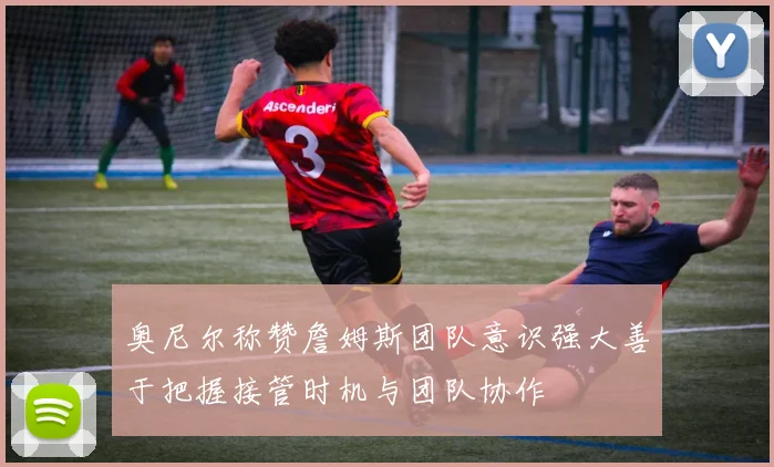 奥尼尔称赞詹姆斯团队意识强大善于把握接管时机与团队协作