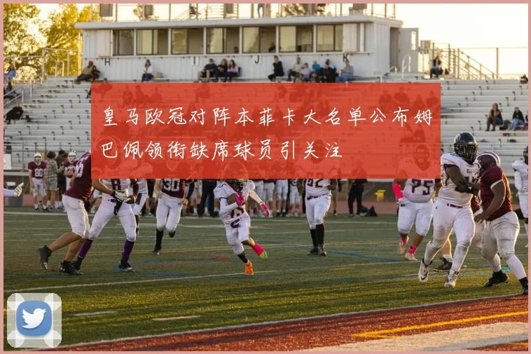 皇马欧冠对阵本菲卡大名单公布姆巴佩领衔缺席球员引关注