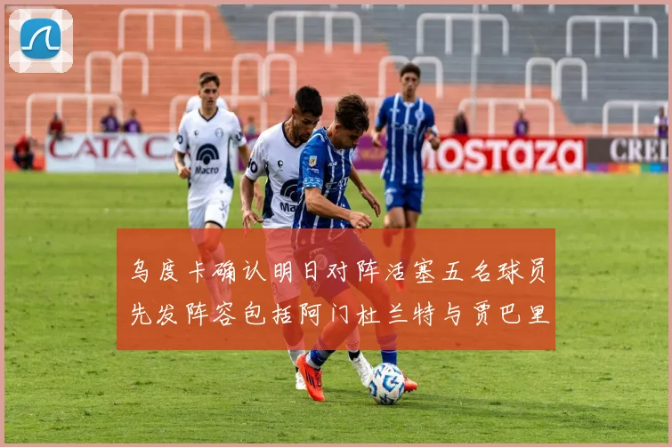 乌度卡确认明日对阵活塞五名球员先发阵容包括阿门杜兰特与贾巴里申京亚当斯
